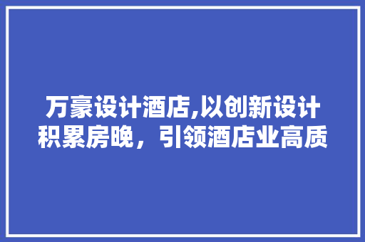 万豪设计酒店,以创新设计积累房晚，引领酒店业高质量发展