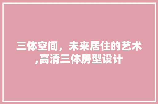 三体空间，未来居住的艺术,高清三体房型设计