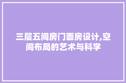 三层五间房门面房设计,空间布局的艺术与科学