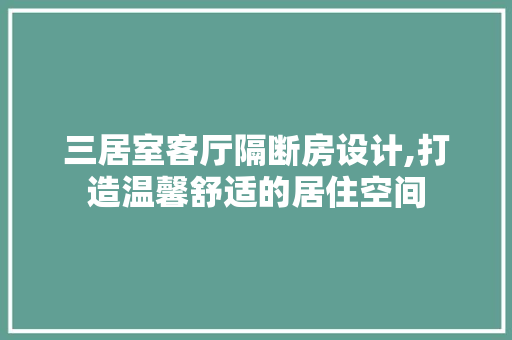 三居室客厅隔断房设计,打造温馨舒适的居住空间
