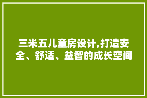 三米五儿童房设计,打造安全、舒适、益智的成长空间