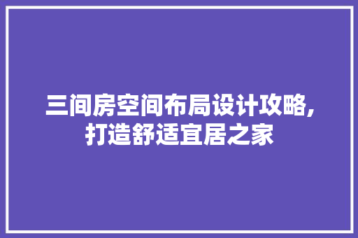三间房空间布局设计攻略,打造舒适宜居之家