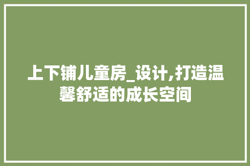 上下铺儿童房_设计,打造温馨舒适的成长空间