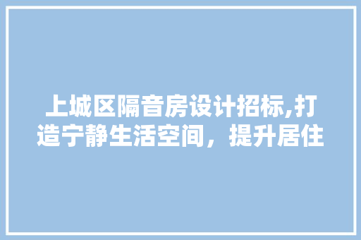 上城区隔音房设计招标,打造宁静生活空间，提升居住品质