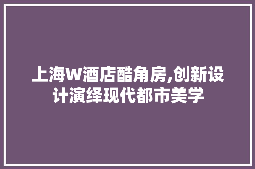 上海W酒店酷角房,创新设计演绎现代都市美学