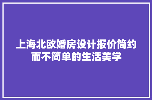 上海北欧婚房设计报价简约而不简单的生活美学