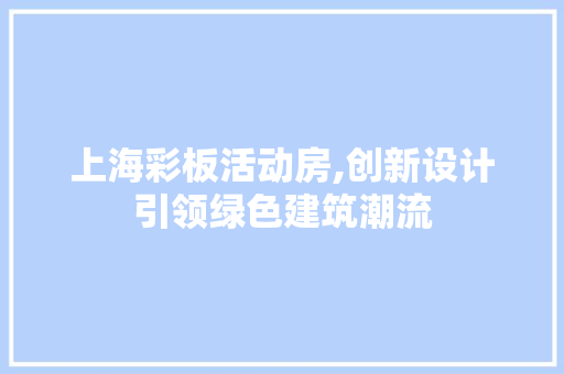 上海彩板活动房,创新设计引领绿色建筑潮流