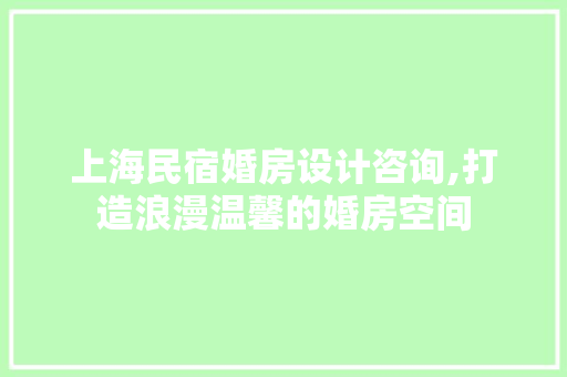 上海民宿婚房设计咨询,打造浪漫温馨的婚房空间