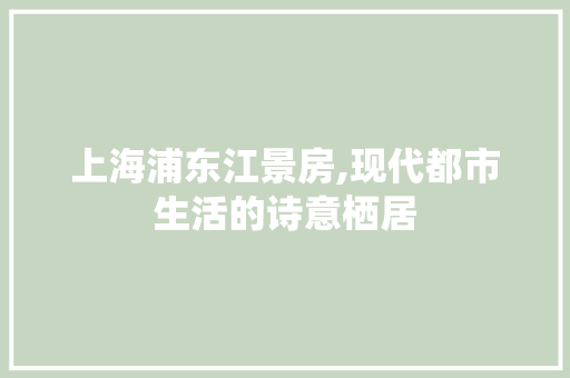 上海浦东江景房,现代都市生活的诗意栖居