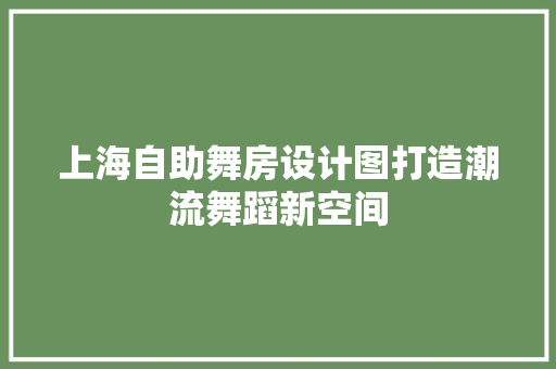 上海自助舞房设计图打造潮流舞蹈新空间