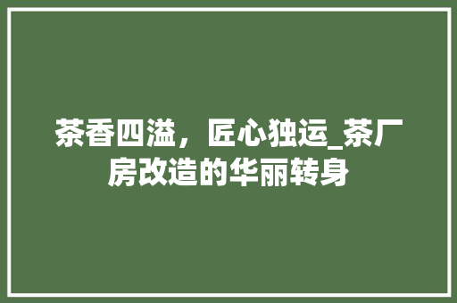 茶香四溢，匠心独运_茶厂房改造的华丽转身