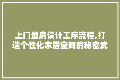 上门量房设计工序流程,打造个性化家居空间的秘密武器