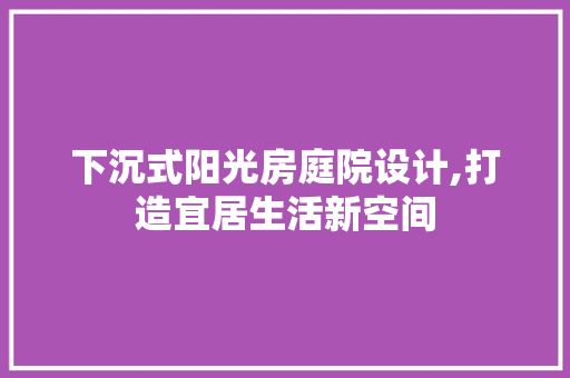 下沉式阳光房庭院设计,打造宜居生活新空间