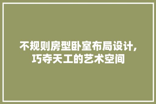 不规则房型卧室布局设计,巧夺天工的艺术空间