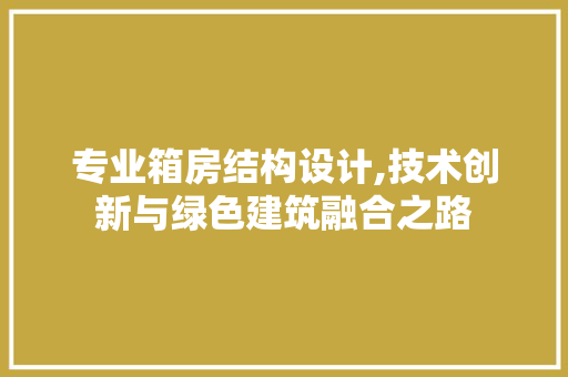 专业箱房结构设计,技术创新与绿色建筑融合之路