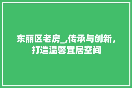 东丽区老房_,传承与创新，打造温馨宜居空间