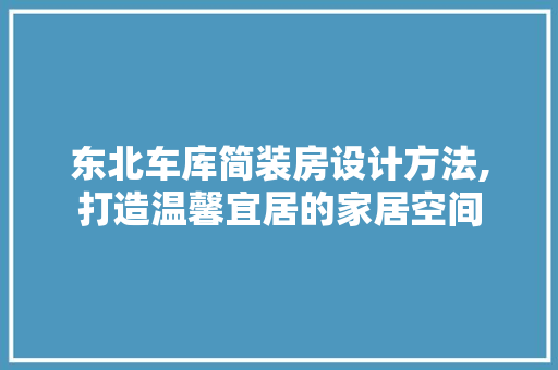 东北车库简装房设计方法,打造温馨宜居的家居空间