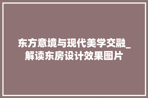 东方意境与现代美学交融_解读东房设计效果图片