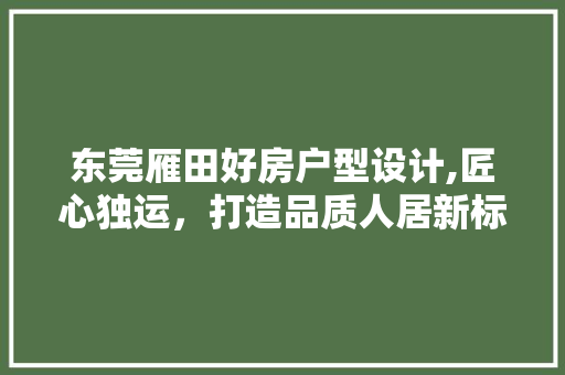 东莞雁田好房户型设计,匠心独运，打造品质人居新标杆