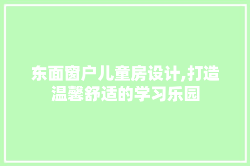 东面窗户儿童房设计,打造温馨舒适的学习乐园