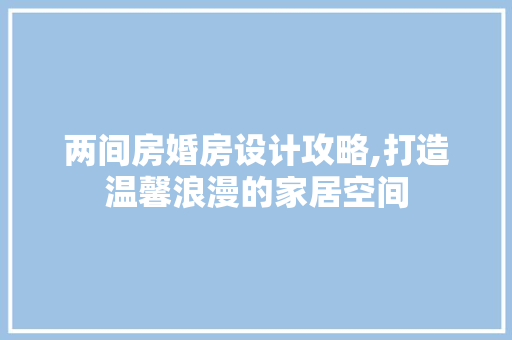 两间房婚房设计攻略,打造温馨浪漫的家居空间