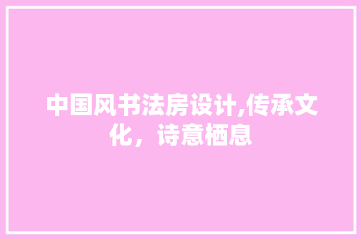 中国风书法房设计,传承文化，诗意栖息