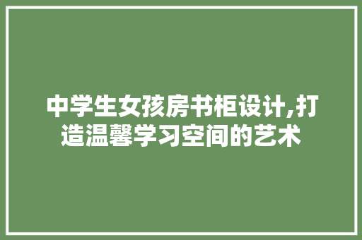 中学生女孩房书柜设计,打造温馨学习空间的艺术