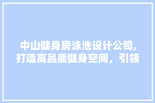 中山健身房泳池设计公司,打造高品质健身空间，引领健康生活潮流