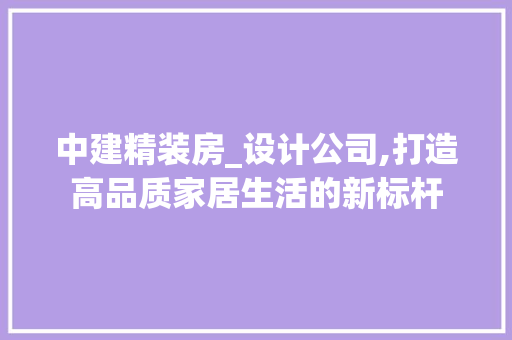 中建精装房_设计公司,打造高品质家居生活的新标杆