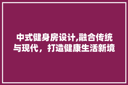 中式健身房设计,融合传统与现代，打造健康生活新境界