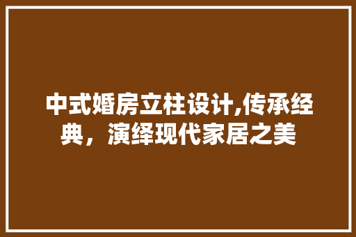 中式婚房立柱设计,传承经典，演绎现代家居之美
