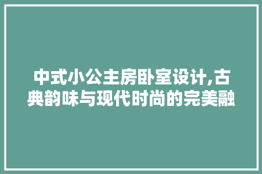 中式小公主房卧室设计,古典韵味与现代时尚的完美融合