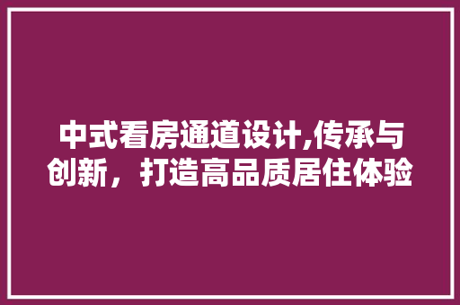 中式看房通道设计,传承与创新，打造高品质居住体验