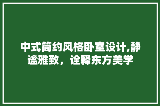 中式简约风格卧室设计,静谧雅致，诠释东方美学