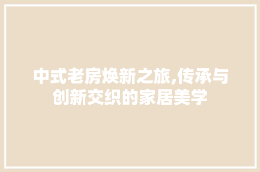 中式老房焕新之旅,传承与创新交织的家居美学