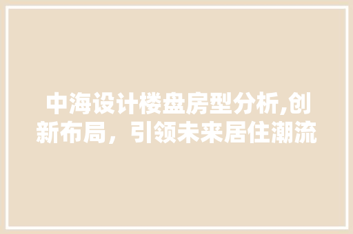 中海设计楼盘房型分析,创新布局，引领未来居住潮流