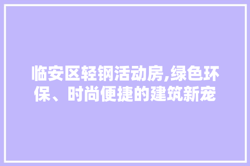 临安区轻钢活动房,绿色环保、时尚便捷的建筑新宠