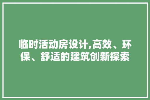 临时活动房设计,高效、环保、舒适的建筑创新探索