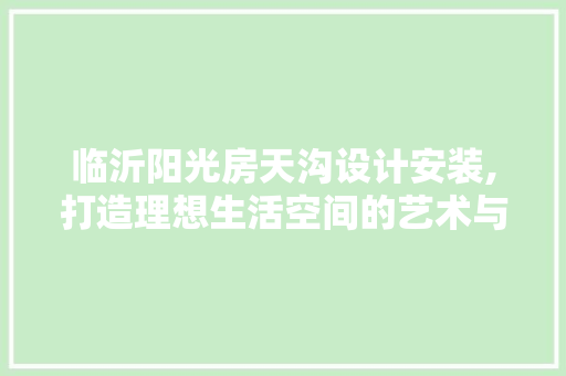 临沂阳光房天沟设计安装,打造理想生活空间的艺术与科学