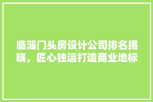 临淄门头房设计公司排名揭晓，匠心独运打造商业地标