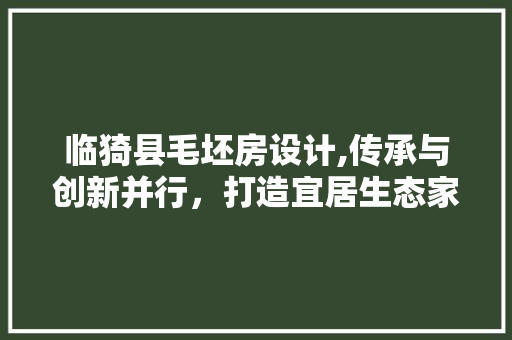 临猗县毛坯房设计,传承与创新并行，打造宜居生态家园