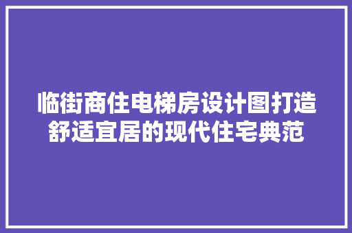 临街商住电梯房设计图打造舒适宜居的现代住宅典范