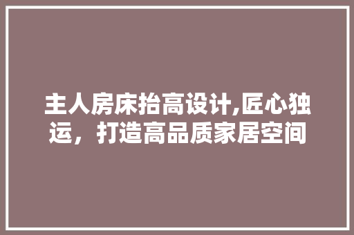 主人房床抬高设计,匠心独运，打造高品质家居空间