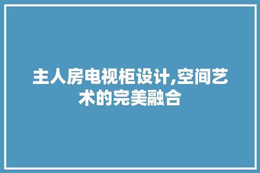 主人房电视柜设计,空间艺术的完美融合
