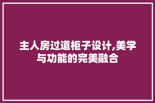 主人房过道柜子设计,美学与功能的完美融合