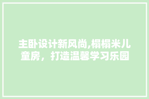 主卧设计新风尚,榻榻米儿童房，打造温馨学习乐园