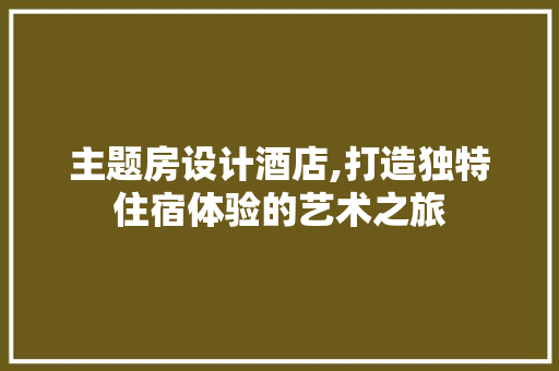 主题房设计酒店,打造独特住宿体验的艺术之旅