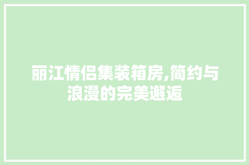 丽江情侣集装箱房,简约与浪漫的完美邂逅