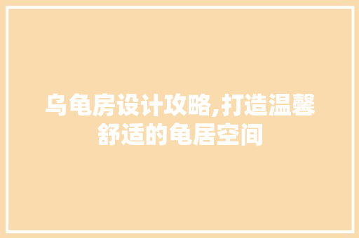 乌龟房设计攻略,打造温馨舒适的龟居空间