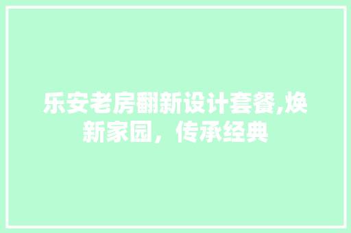 乐安老房翻新设计套餐,焕新家园，传承经典